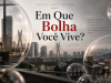 Em Que Bolha Você Vive?